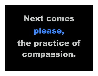 Next comes
   please,
the practice of
 compassion.
 