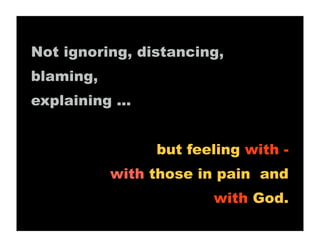Not ignoring, distancing,
blaming,
explaining ...


                 but feeling with -
           with those in pain and
                        with God.
 