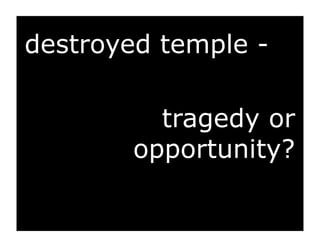 destroyed temple -

          tragedy or
        opportunity?
 