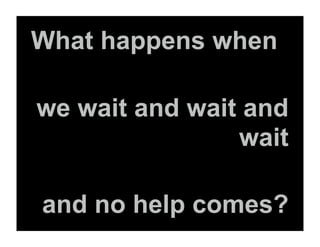 What happens when

we wait and wait and
                wait

and no help comes?
 