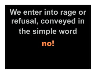 We enter into rage or
refusal, conveyed in
  the simple word
        no!
 