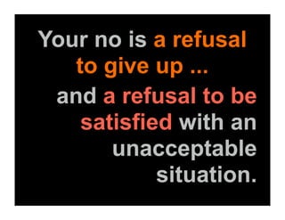 Your no is a refusal
   to give up ...
 and a refusal to be
    satisfied with an
       unacceptable
            situation.
 