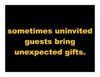 sometimes uninvited
   guests bring
 unexpected gifts.
 