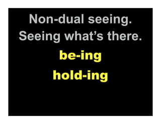 Non-dual seeing.
Seeing what’s there.
      be-ing
     hold-ing
 