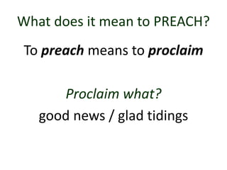 What does it mean to PREACH?
To preach means to proclaim
Proclaim what?
good news / glad tidings
 