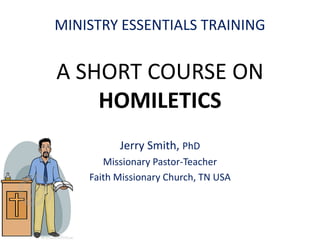 A SHORT COURSE ON
HOMILETICS
Jerry Smith, PhD
Missionary Pastor-Teacher
Faith Missionary Church, TN USA
MINISTRY ESSENTIALS TRAINING
 