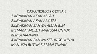 DASAR TEOLOGIS KHOTBAH
1.KEYAKINAN AKAN ALLAH
2.KEYAKINAN AKAN ALKITAB
3.KEYAKINAN BAHWA ALLAH BISA
MEMAKAI MULUT MANUSIA UNTUK
KEMULIAAN-NYA
4.KEYAKINAN BAHWA SESUNGGUHNYA
MANUSIA BUTUH FIRMAN TUHAN
 