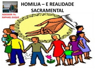 HOMILIA – E REALIDADE 
SACRAMENTAL 
ASSESSOR: Pe. 
RAPHAEL DUQUE 
 