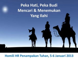 Peka Hati, Peka Budi
        Mencari & Menemukan
              Yang Ilahi




Homili HR Penampakan Tuhan, 5-6 Januari 2013
 