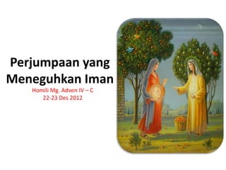 Perjumpaan yang
Meneguhkan Iman
   Homili Mg. Adven IV – C
      22-23 Des 2012
 