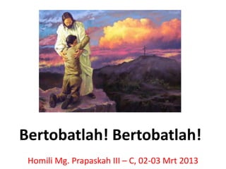 Bertobatlah! Bertobatlah!
Homili Mg. Prapaskah III – C, 02-03 Mrt 2013
 