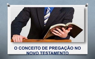 O CONCEITO DE PREGAÇÃO NO
NOVO TESTAMENTO
 