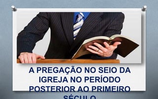 A PREGAÇÃO NO SEIO DA
IGREJA NO PERÍODO
POSTERIOR AO PRIMEIRO
 