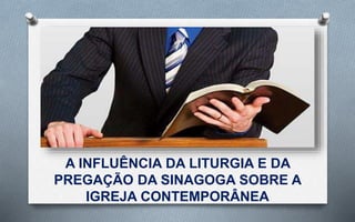 A INFLUÊNCIA DA LITURGIA E DA
PREGAÇÃO DA SINAGOGA SOBRE A
IGREJA CONTEMPORÂNEA
 