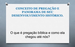 CONCEITO DE PREGAÇÃO E
PANORAMA DE SEU
DESENVOLVIMENTO HSTÓRICO.
O que é pregação bíblica e como ela
chegou até nós?
 