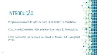 INTRODUÇÃO
▪ Pregação ao alcance de todos de Hans Ulrich Reifler. Ed. Vida Nova.
▪ Curso introdutório de homilética de Hermisten Maia. Ed. Monergismo.
▪ Como funcionam os sermões de David P. Murray. Ed. Evangelical
Press.
2
 