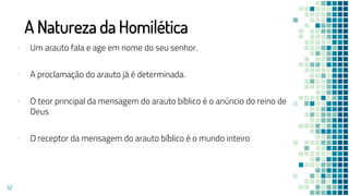 A Natureza da Homilética
▪ Um arauto fala e age em nome do seu senhor.
▪ A proclamação do arauto já é determinada.
▪ O teor principal da mensagem do arauto bíblico é o anúncio do reino de
Deus
▪ O receptor da mensagem do arauto bíblico é o mundo inteiro
52
 