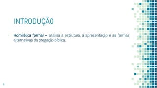 INTRODUÇÃO
▪ Homilética formal – analisa a estrutura, a apresentação e as formas
alternativas da pregação bíblica.
6
 