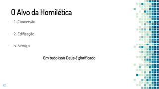 O Alvo da Homilética
▪ 1. Conversão
▪ 2. Edificação
▪ 3. Serviço
Em tudo isso Deus é glorificado
62
 