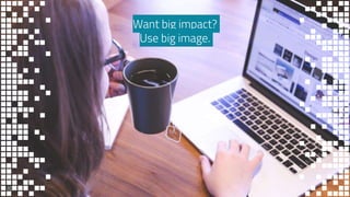 Want big impact?
Use big image.
89
 