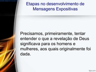 Etapas no desenvolvimento de
Mensagens Expositivas
Precisamos, primeiramente, tentar
entender o que a revelação de Deus
significava para os homens e
mulheres, aos quais originalmente foi
dada.
 