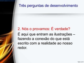 Três perguntas de desenvolvimento
2. Nós o provamos: É verdade?
É aqui que entram as ilustrações –
fazendo a conexão do que está
escrito com a realidade ao nosso
redor.
 