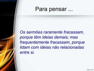 Para pensar ...
Os sermões raramente fracassam,
porque têm ideias demais; mas
frequentemente fracassam, porque
lidam com ideias não relacionadas
entre si.
 