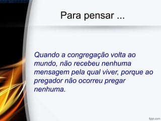 Para pensar ...
Quando a congregação volta ao
mundo, não recebeu nenhuma
mensagem pela qual viver, porque ao
pregador não ocorreu pregar
nenhuma.
 