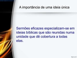 A importância de uma ideia única
Sermões eficazes especializam-se em
ideias bíblicas que são reunidas numa
unidade que dê cobertura a todas
elas.
 