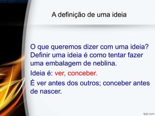 A definição de uma ideia
O que queremos dizer com uma ideia?
Definir uma ideia é como tentar fazer
uma embalagem de neblina.
Ideia é: ver, conceber.
É ver antes dos outros; conceber antes
de nascer.
 