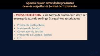 1. VOSSA EXCELÊNCIA - essa forma de tratamento deve ser
empregada quando se dirigir às seguintes autoridades:
 Presidente da República;
 Ministros de Estado;
 Governador do Estado;
 Presidente do Senado Federal;
 Etc.
 