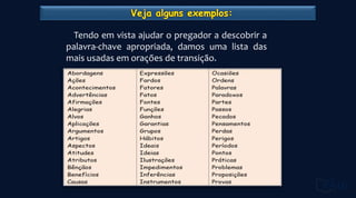 Tendo em vista ajudar o pregador a descobrir a
palavra-chave apropriada, damos uma lista das
mais usadas em orações de transição.
 