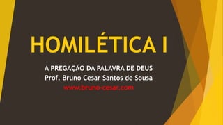 HOMILÉTICA I
A PREGAÇÃO DA PALAVRA DE DEUS
Prof. Bruno Cesar Santos de Sousa
www.bruno-cesar.com
 