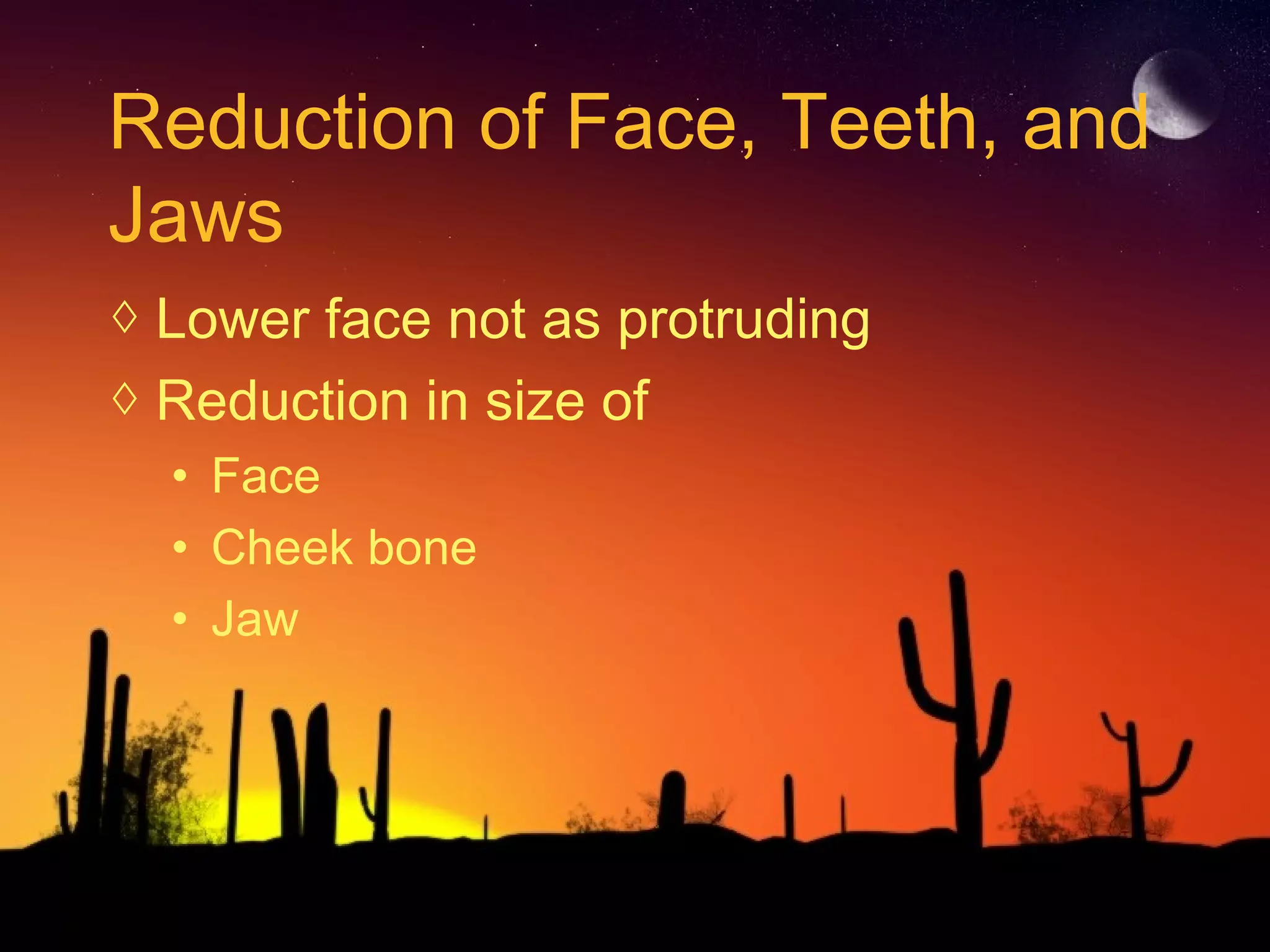Reduction of Face, Teeth, and
Jaws
◊ Lower face not as protruding
◊ Reduction in size of
• Face
• Cheek bone
• Jaw
 