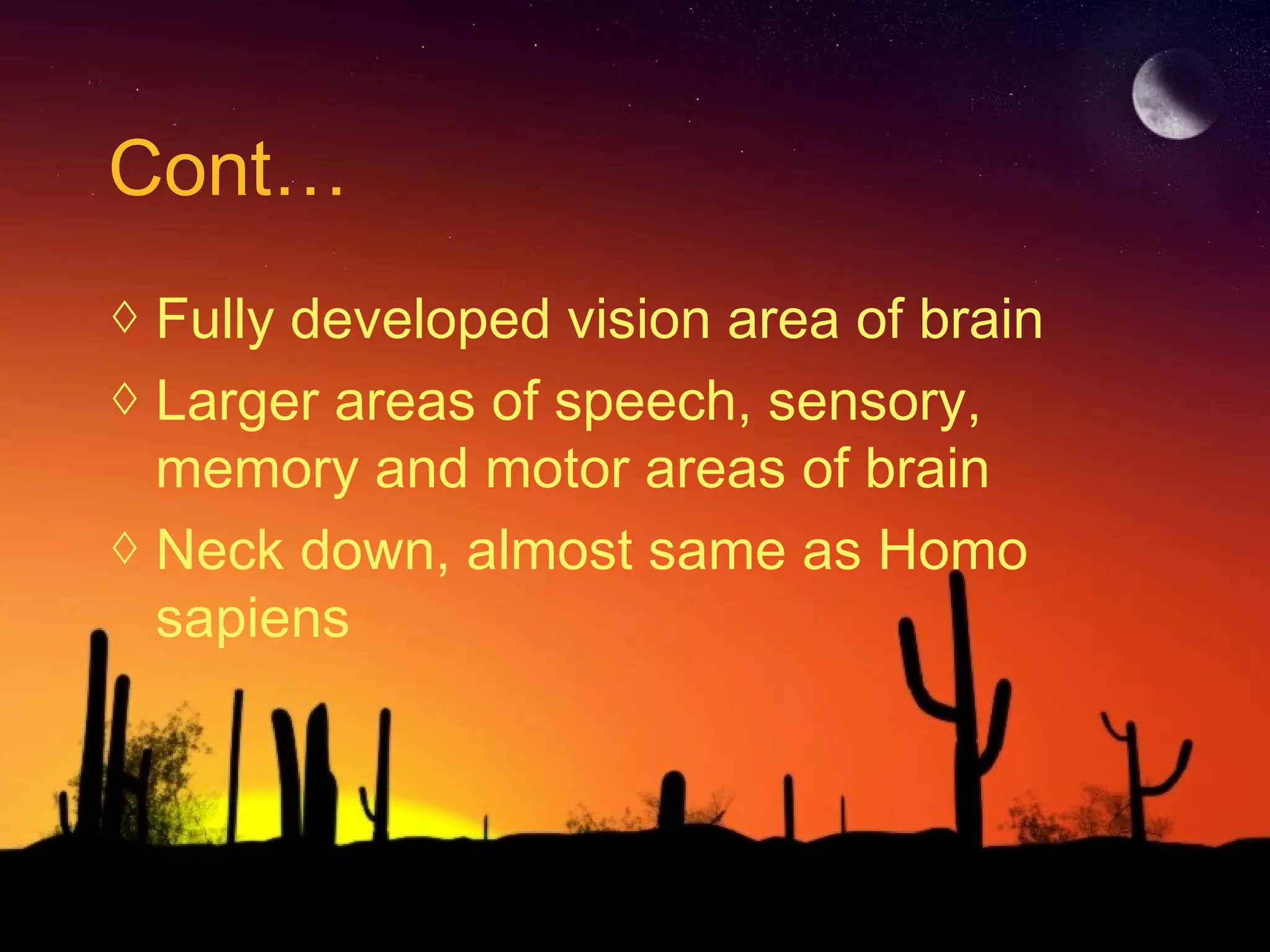 Cont…
◊ Fully developed vision area of brain
◊ Larger areas of speech, sensory,
memory and motor areas of brain
◊ Neck down, almost same as Homo
sapiens
 