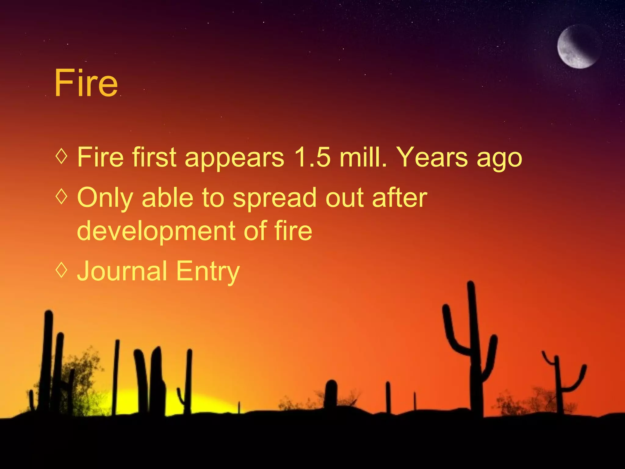 Fire
◊ Fire first appears 1.5 mill. Years ago
◊ Only able to spread out after
development of fire
◊ Journal Entry
 