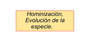 Hominización,
Evolución de la
especie.
 