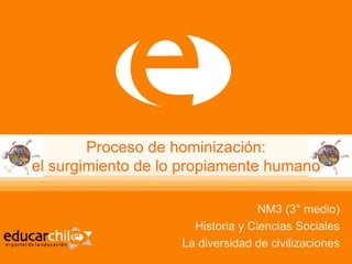 Proceso de hominización: el surgimiento de lo propiamente humano NM3 (3° medio) Historia y Ciencias Sociales La diversidad de civilizaciones 