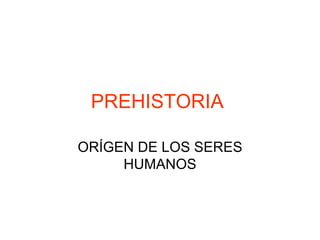 PREHISTORIA  ORÍGEN DE LOS SERES HUMANOS 