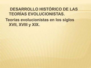 DESARROLLO HISTÓRICO DE LAS
TEORÍAS EVOLUCIONISTAS.
Teorías evolucionistas en los siglos
XVII, XVIII y XIX.

 