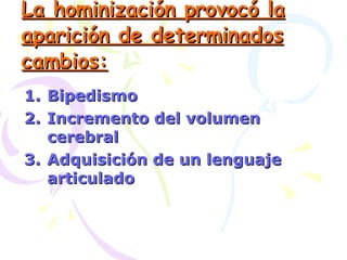 La hominización provocó la aparición de determinados cambios: Bipedismo Incremento del volumen cerebral Adquisición de un lenguaje articulado 