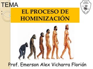TEMA
:    EL PROCESO DE
      HOMINIZACIÓN




 Prof. Emerson Alex Vicharra Florián
 