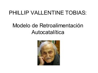 PHILLIP VALLENTINE TOBIAS:
Modelo de Retroalimentación
Autocatalítica

 