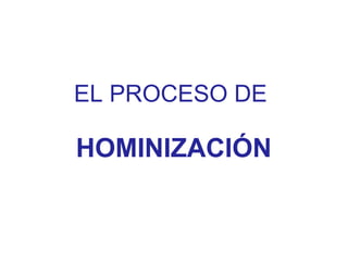 EL PROCESO DE

HOMINIZACIÓN
 