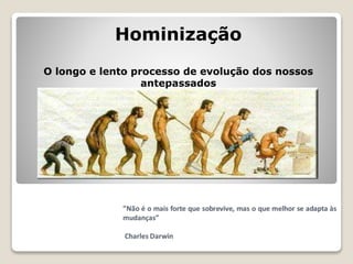 Hominização 
O longo e lento processo de evolução dos nossos 
antepassados 
 