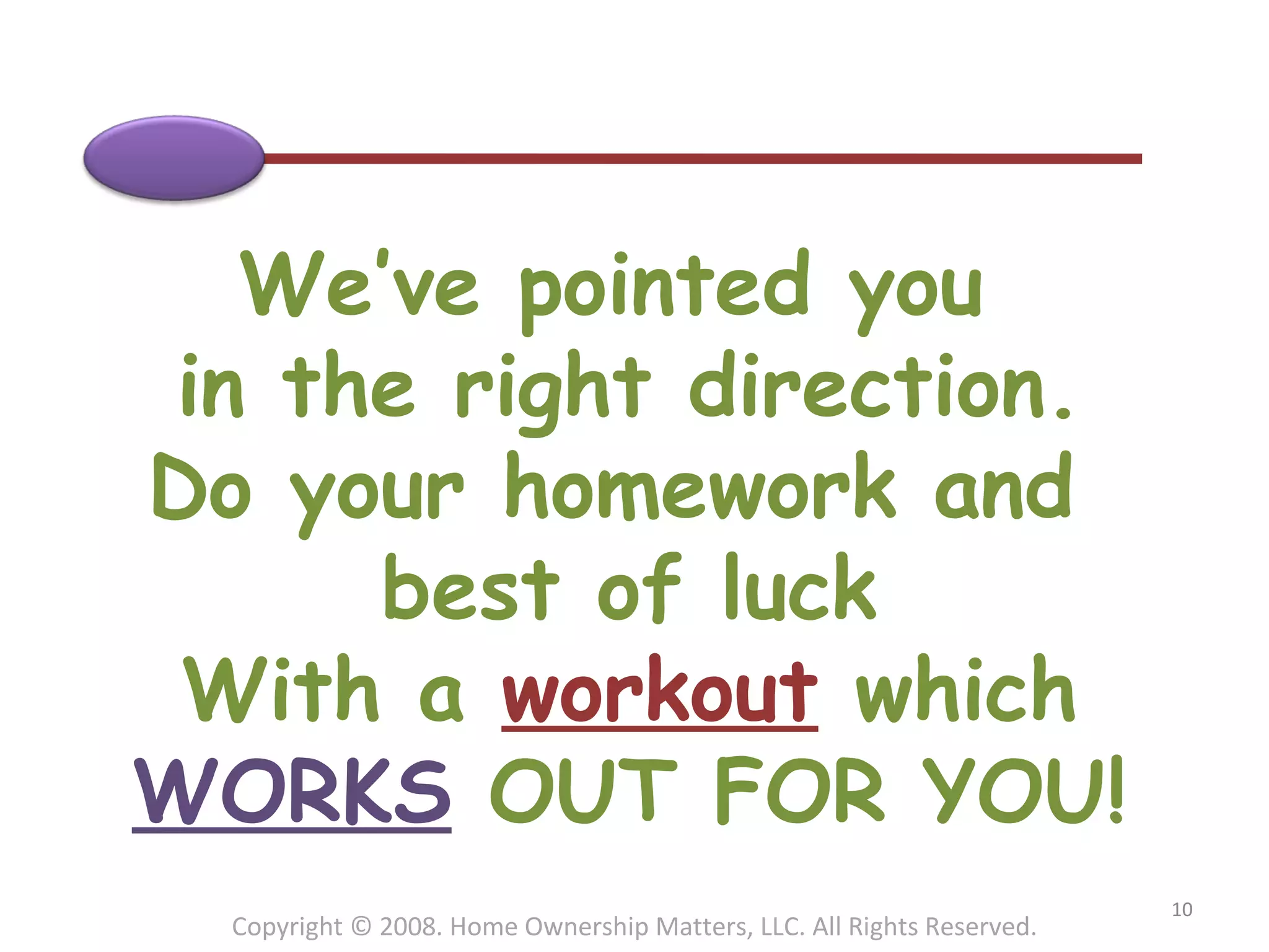 We’ve pointed you  in the right direction. Do your homework and  best of luck With a  workout  which WORKS  OUT FOR YOU! Copyright © 2008. Home Ownership Matters, LLC. All Rights Reserved. 