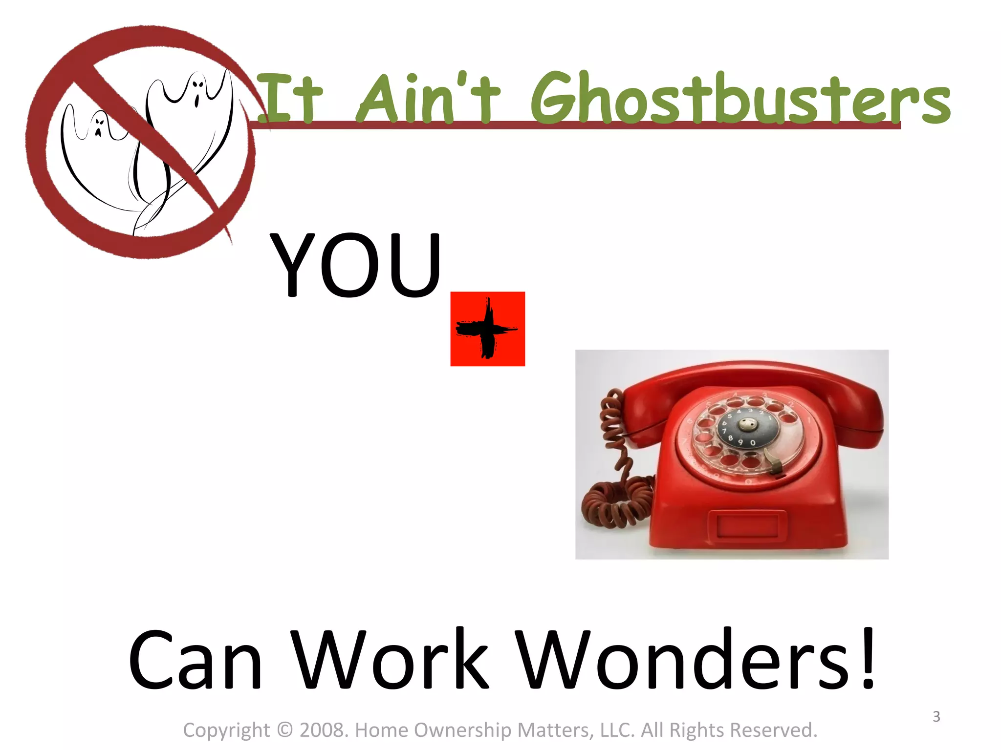 It Ain’t Ghostbusters YOU Can Work Wonders! Copyright © 2008. Home Ownership Matters, LLC. All Rights Reserved. 