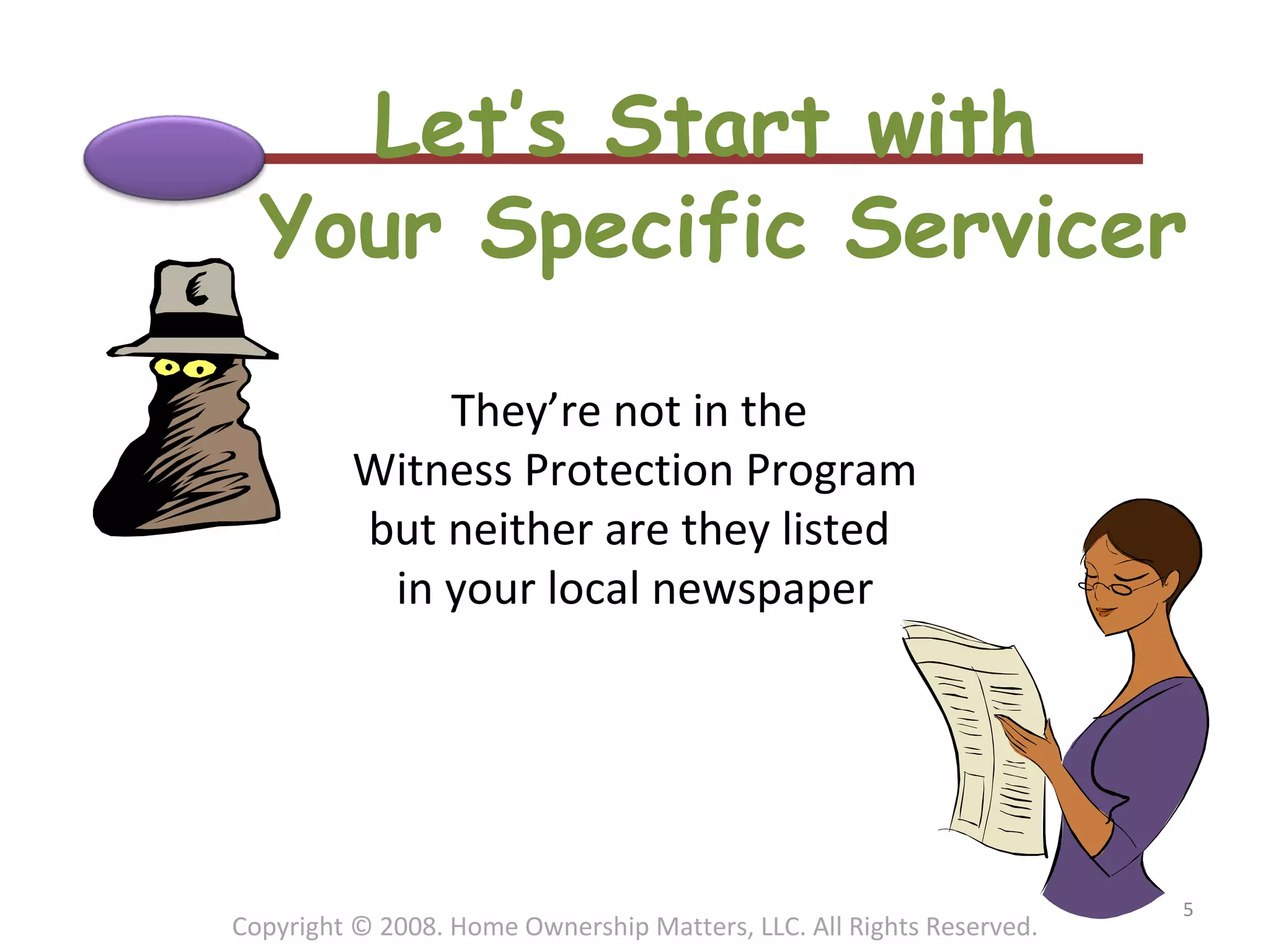 Let’s Start with  Your Specific Servicer They’re not in the  Witness Protection Program but neither are they listed  in your local newspaper Copyright © 2008. Home Ownership Matters, LLC. All Rights Reserved. 