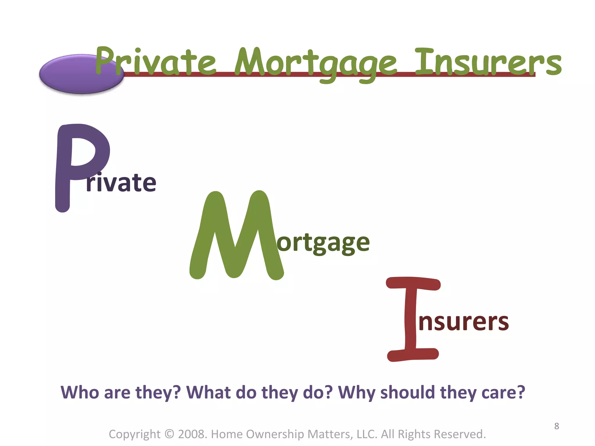 Private Mortgage Insurers Who are they? What do they do? Why should they care? Copyright © 2008. Home Ownership Matters, LLC. All Rights Reserved. P rivate M ortgage I nsurers 
