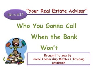 “ Your Real Estate Advisor” INtro #14 Who You Gonna Call When the Bank  Won’t Cooperate? Brought to you by: Home Ownership Matters Training Institute 